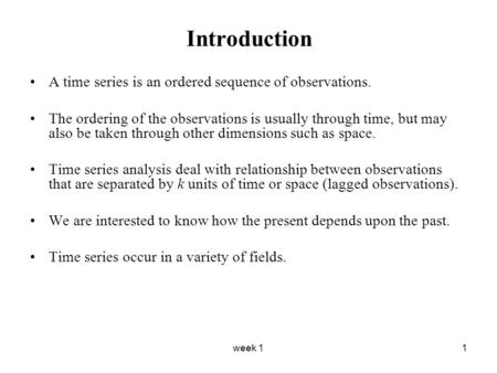 Week 11 Introduction A time series is an ordered sequence of observations. The ordering of the observations is usually through time, but may also be taken.
