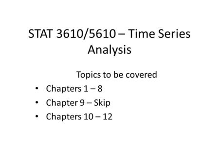 STAT 3610/5610 – Time Series Analysis Topics to be covered Chapters 1 – 8 Chapter 9 – Skip Chapters 10 – 12.