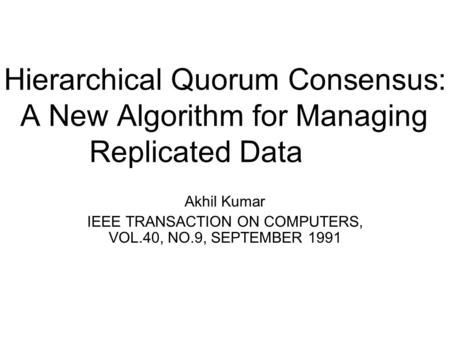 Hierarchical Quorum Consensus: A New Algorithm for Managing Replicated Data Akhil Kumar IEEE TRANSACTION ON COMPUTERS, VOL.40, NO.9, SEPTEMBER 1991.