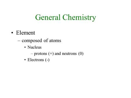 General Chemistry Element –composed of atoms Nucleus –protons (+) and neutrons (0) Electrons (-)