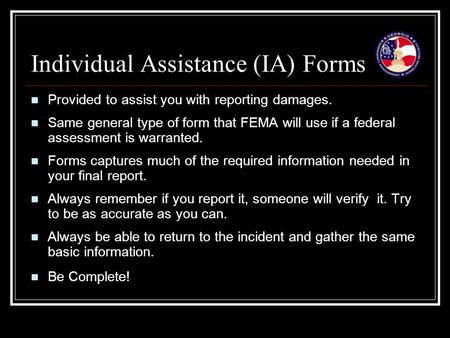 Individual Assistance (IA) Forms Provided to assist you with reporting damages. Same general type of form that FEMA will use if a federal assessment is.