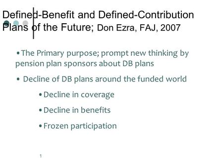 1 Defined-Benefit and Defined-Contribution Plans of the Future; Don Ezra, FAJ, 2007 The Primary purpose; prompt new thinking by pension plan sponsors about.