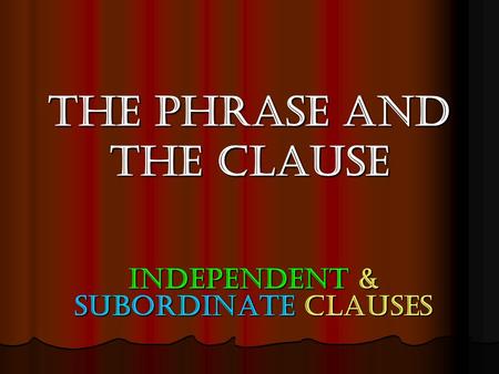 The Phrase and the Clause Independent & Subordinate clauses.