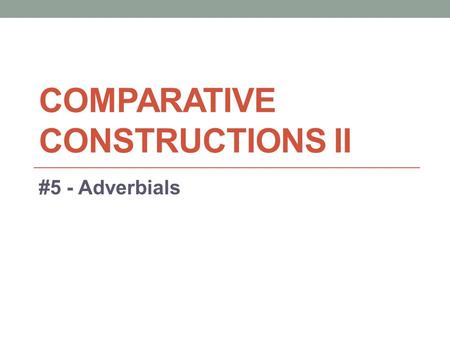 COMPARATIVE CONSTRUCTIONS II #5 - Adverbials. Adverb vs. Adverbial 1. Adverbs: a word that modifies a verb. Many - but not all - adverbs end in -ly. They.
