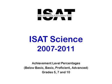 ISAT Science 2007-2011 Achievement Level Percentages (Below Basic, Basic, Proficient, Advanced) Grades 5, 7 and 10.