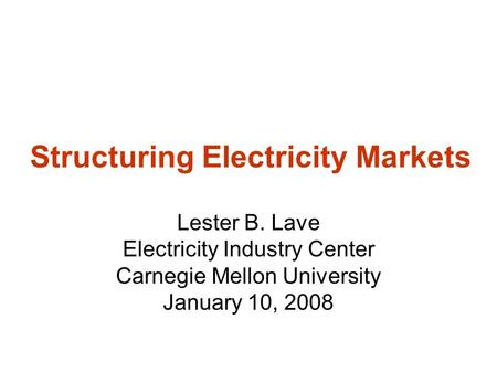 Structuring Electricity Markets Lester B. Lave Electricity Industry Center Carnegie Mellon University January 10, 2008.