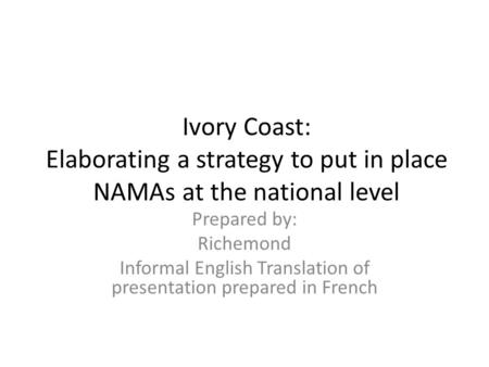 Ivory Coast: Elaborating a strategy to put in place NAMAs at the national level Prepared by: Richemond Informal English Translation of presentation prepared.
