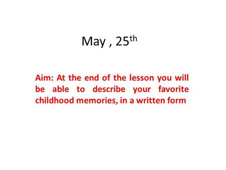May , 25th Aim: At the end of the lesson you will be able to describe your favorite childhood memories, in a written form.