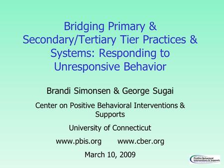 Bridging Primary & Secondary/Tertiary Tier Practices & Systems: Responding to Unresponsive Behavior Brandi Simonsen & George Sugai Center on Positive Behavioral.