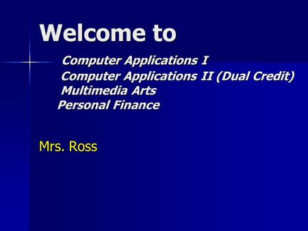 Welcome to Computer Applications I Computer Applications II (Dual Credit) Multimedia Arts Personal Finance Mrs. Ross.