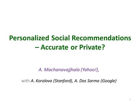 Personalized Social Recommendations – Accurate or Private? A. Machanavajjhala (Yahoo!), with A. Korolova (Stanford), A. Das Sarma (Google) 1.