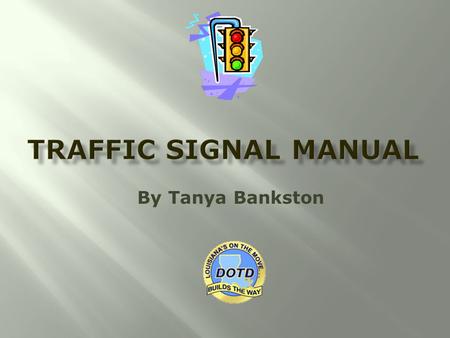 By Tanya Bankston.  Current Version of the manual was prepared by Neel-Schaffer in 2002  The Traffic Signal Manual is currently being updated by DOTD.