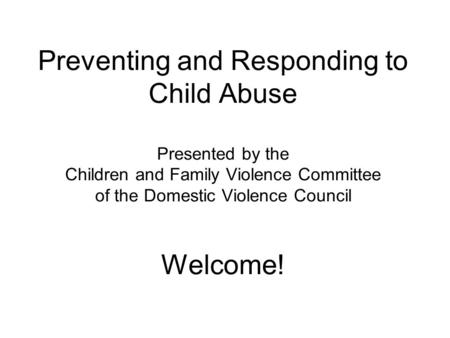 Preventing and Responding to Child Abuse Presented by the Children and Family Violence Committee of the Domestic Violence Council Welcome!