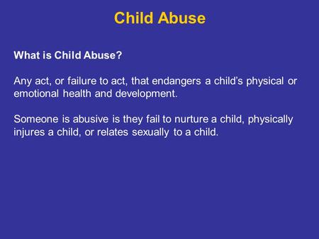 Child Abuse What is Child Abuse? Any act, or failure to act, that endangers a child’s physical or emotional health and development. Someone is abusive.