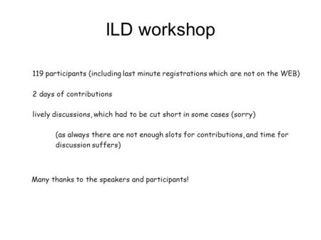 ILD workshop 119 participants (including last minute registrations which are not on the WEB) 2 days of contributions lively discussions, which had to be.