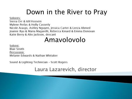 Laura Lazarevich, director Down in the River to Pray Soloists: Sierra Orr & Idil Hussein Mylene Perlas & Holly Casserly Nicole Araujo, Ashley Nguyen, Jessica.