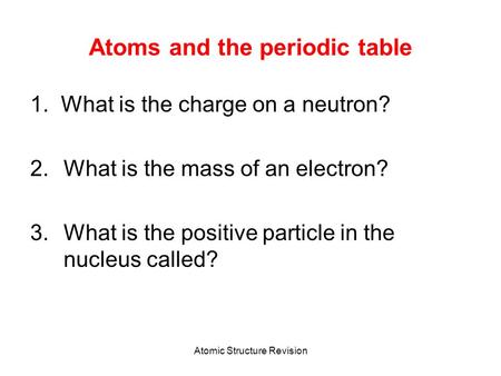 Atomic Structure Revision Atoms and the periodic table 1. What is the charge on a neutron? 2.What is the mass of an electron? 3.What is the positive particle.