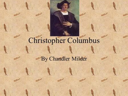Christopher Columbus By Chandler Milder Back ground information Born in Genoa went to sea at age 14. Parents a wool merchant and a weaver. Attacked by.