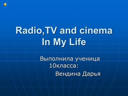 Radio,TV аnd cinema In My Life Выполнила ученица 10класса: Выполнила ученица 10класса: Вендина Дарья Вендина Дарья.
