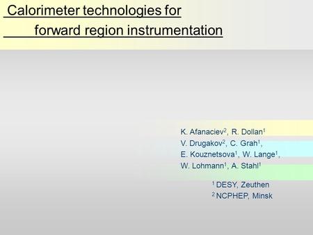 Calorimeter technologies for forward region instrumentation K. Afanaciev 2, R. Dollan 1 V. Drugakov 2, C. Grah 1, E. Kouznetsova 1, W. Lange 1, W. Lohmann.
