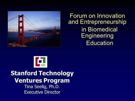 Stanford Technology Ventures Program Tina Seelig, Ph.D. Executive Director Forum on Innovation and Entrepreneurship in Biomedical Engineering Education.