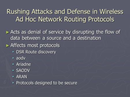 Rushing Attacks and Defense in Wireless Ad Hoc Network Routing Protocols ► Acts as denial of service by disrupting the flow of data between a source and.