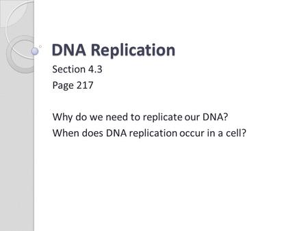 DNA Replication Section 4.3 Page 217 Why do we need to replicate our DNA? When does DNA replication occur in a cell?