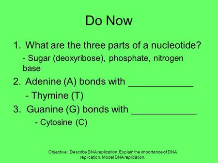 Do Now 1.What are the three parts of a nucleotide? - Sugar (deoxyribose), phosphate, nitrogen base 2.Adenine (A) bonds with ____________ - Thymine (T)
