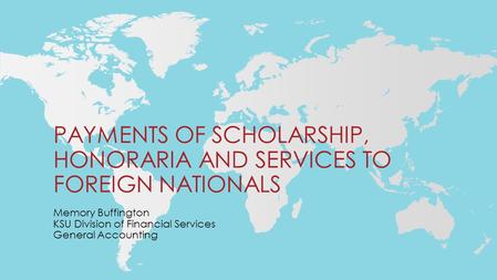 PAYMENTS OF SCHOLARSHIP, HONORARIA AND SERVICES TO FOREIGN NATIONALS Memory Buffington KSU Division of Financial Services General Accounting.