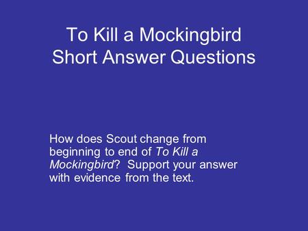 To Kill a Mockingbird Short Answer Questions How does Scout change from beginning to end of To Kill a Mockingbird? Support your answer with evidence from.