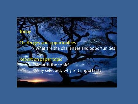 Today Challenges and opportunities - What are the challenges and opportunities Report on paper topic - What is the topic? - Why selected; why is it important?