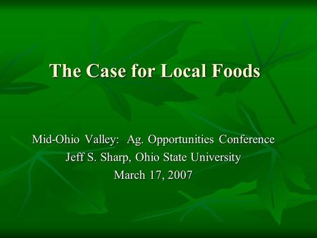 The Case for Local Foods Mid-Ohio Valley: Ag. Opportunities Conference Jeff S. Sharp, Ohio State University March 17, 2007.