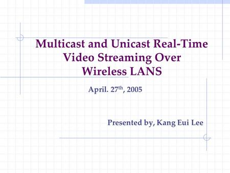 Multicast and Unicast Real-Time Video Streaming Over Wireless LANS April. 27 th, 2005 Presented by, Kang Eui Lee.