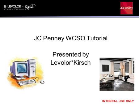INTERNAL USE ONLY JC Penney WCSO Tutorial Presented by Levolor*Kirsch.