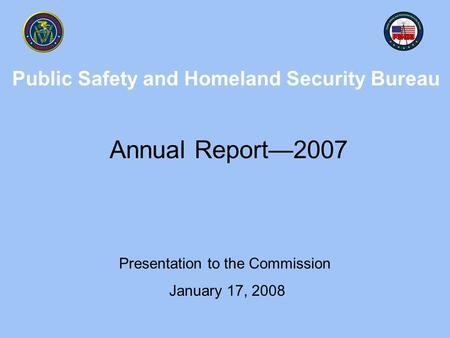 Public Safety and Homeland Security Bureau Annual Report—2007 Presentation to the Commission January 17, 2008.