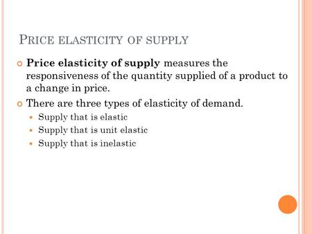 P RICE ELASTICITY OF SUPPLY Price elasticity of supply measures the responsiveness of the quantity supplied of a product to a change in price. There are.
