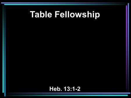 Table Fellowship Heb. 13:1-2. 1 Let brotherly love continue. 2 Do not forget to entertain strangers, for by so doing some have unwittingly entertained.