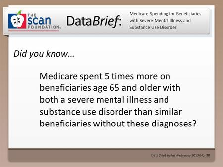 DataBrief: Did you know… DataBrief Series ● February 2013 ● No. 38 Medicare Spending for Beneficiaries with Severe Mental Illness and Substance Use Disorder.