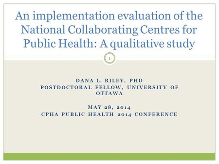 DANA L. RILEY, PHD POSTDOCTORAL FELLOW, UNIVERSITY OF OTTAWA MAY 28, 2014 CPHA PUBLIC HEALTH 2014 CONFERENCE An implementation evaluation of the National.
