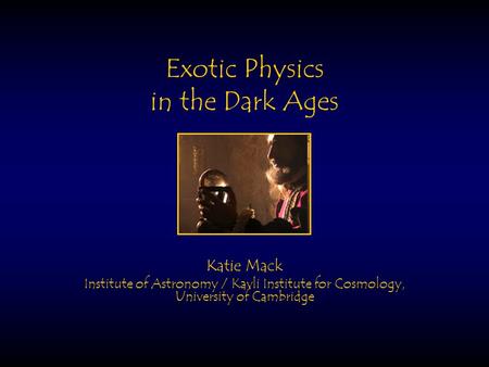 Exotic Physics in the Dark Ages Katie Mack Institute of Astronomy / Kavli Institute for Cosmology, University of Cambridge.