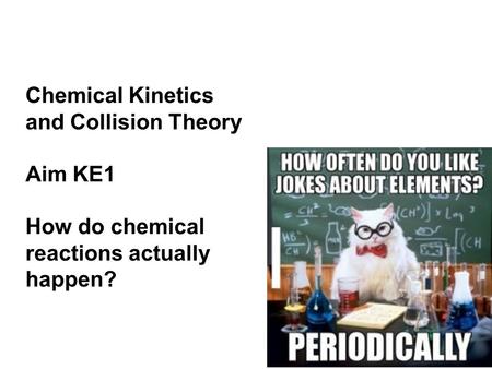 Chemical Kinetics and Collision Theory Aim KE1 How do chemical reactions actually happen?