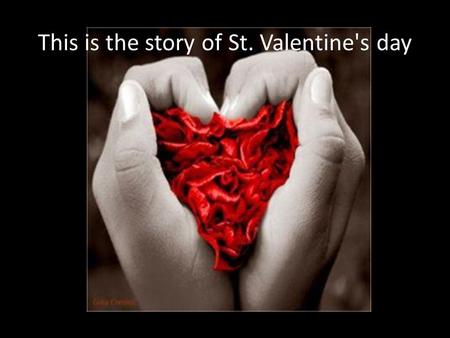 This is the story of St. Valentine's day. Saint Valentine is said to have lived in Rome during the third century. That was a long time ago.
