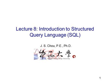 6 1 Lecture 8: Introduction to Structured Query Language (SQL) J. S. Chou, P.E., Ph.D.