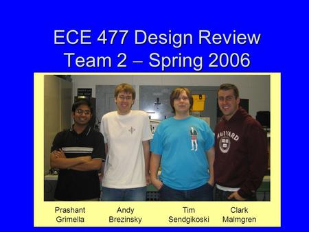 ECE 477 Design Review Team 2  Spring 2006 Prashant Grimella Andy Brezinsky Tim Sendgikoski Clark Malmgren.