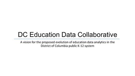 DC Education Data Collaborative A vision for the proposed evolution of education data analytics in the District of Columbia public K-12 system.