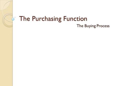 The Purchasing Function The Buying Process. Types of Purchase Situations New Task Purchase Occurs because of an unrecognized need. Desire to change an.
