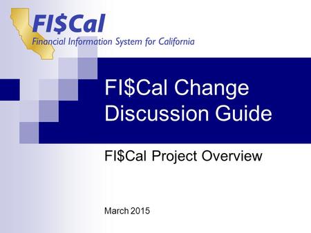 FI$Cal Change Discussion Guide FI$Cal Project Overview March 2015.