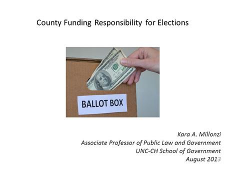 County Funding Responsibility for Elections Kara A. Millonzi Associate Professor of Public Law and Government UNC-CH School of Government August 2013.