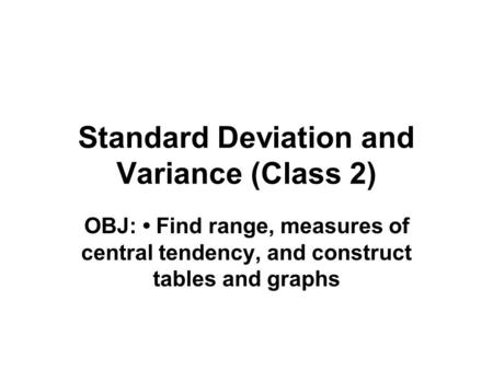 Standard Deviation and Variance (Class 2) OBJ: Find range, measures of central tendency, and construct tables and graphs.