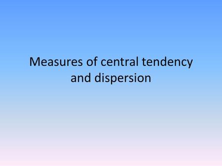 Measures of central tendency and dispersion. Measures of central tendency Mean Median Mode ie finding a ‘typical’ value from the middle of the data.